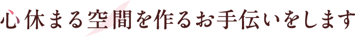 心休まる空間を作るお手伝いをします